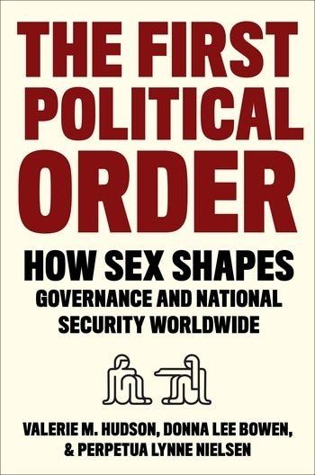 The First Political Order How Sex Shapes Governance and National Security Worldwide  Valerie M. Hudson, Donna Lee Bowen, and Perpetua Lynne Nielsen